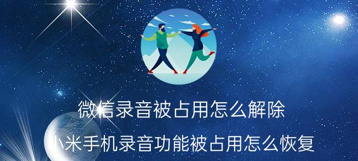 微信录音被占用怎么解除 小米手机录音功能被占用怎么恢复？